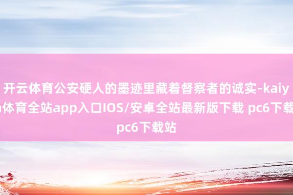 开云体育公安硬人的墨迹里藏着督察者的诚实-kaiyun体育全站app入口IOS/安卓全站最新版下载 pc6下载站
