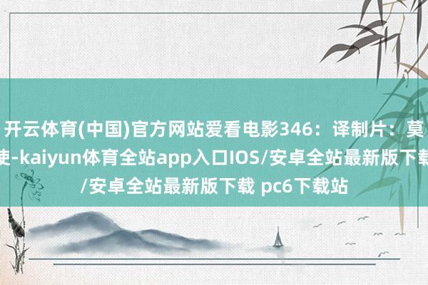 开云体育(中国)官方网站爱看电影346：译制片：莫得转头的密使-kaiyun体育全站app入口IOS/安卓全站最新版下载 pc6下载站