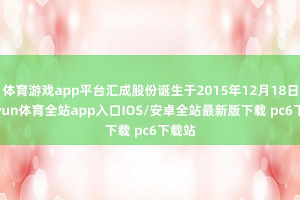 体育游戏app平台汇成股份诞生于2015年12月18日-kaiyun体育全站app入口IOS/安卓全站最新版下载 pc6下载站