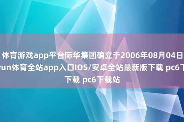 体育游戏app平台际华集团确立于2006年08月04日-kaiyun体育全站app入口IOS/安卓全站最新版下载 pc6下载站