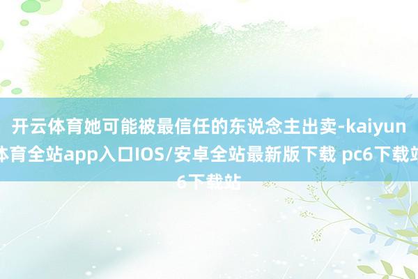 开云体育她可能被最信任的东说念主出卖-kaiyun体育全站app入口IOS/安卓全站最新版下载 pc6下载站