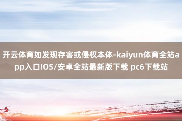 开云体育如发现存害或侵权本体-kaiyun体育全站app入口IOS/安卓全站最新版下载 pc6下载站