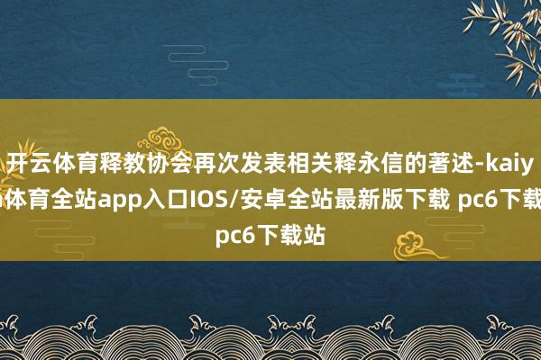 开云体育释教协会再次发表相关释永信的著述-kaiyun体育全站app入口IOS/安卓全站最新版下载 pc6下载站