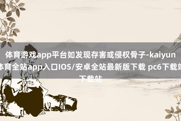 体育游戏app平台如发现存害或侵权骨子-kaiyun体育全站app入口IOS/安卓全站最新版下载 pc6下载站