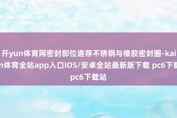 开yun体育网密封部位遴荐不锈钢与橡胶密封圈-kaiyun体育全站app入口IOS/安卓全站最新版下载 pc6下载站