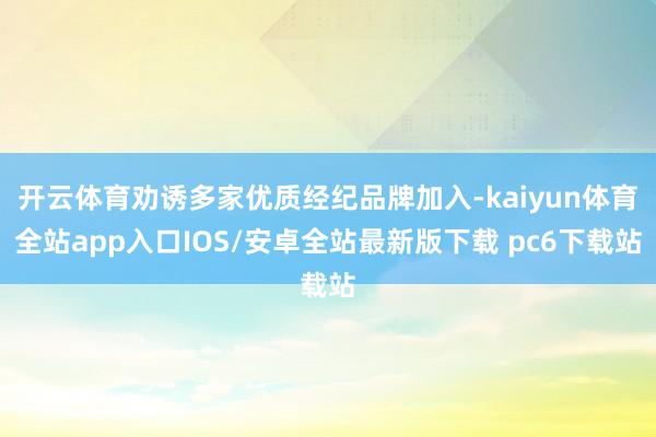 开云体育劝诱多家优质经纪品牌加入-kaiyun体育全站app入口IOS/安卓全站最新版下载 pc6下载站