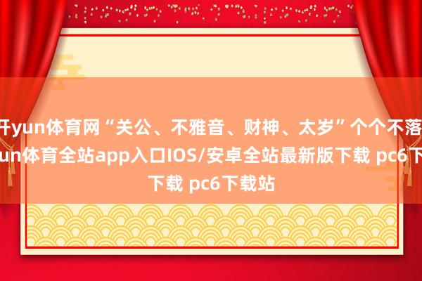 开yun体育网“关公、不雅音、财神、太岁”个个不落-kaiyun体育全站app入口IOS/安卓全站最新版下载 pc6下载站