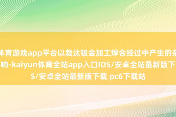 体育游戏app平台以裁汰钣金加工焊合经过中产生的杂音对听力的影响-kaiyun体育全站app入口IOS/安卓全站最新版下载 pc6下载站
