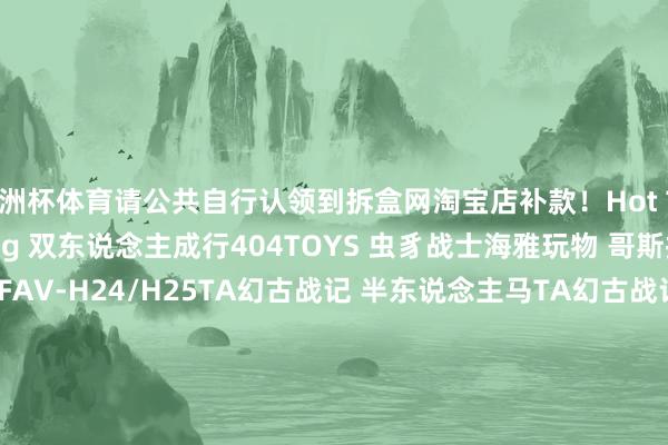 欧洲杯体育请公共自行认领到拆盒网淘宝店补款!Hot Toys 蝙蝠侠格纳库共识Gong 双东说念主成行404TOYS 虫豸战士海雅玩物 哥斯拉进化版酸雨斗争 FAV-H24/H25TA幻古战记 半东说念主马TA幻古战记 ARC40/ARC41张开剩余56%Rocket Toys 干柿鬼鲛大漫匠 八戒Fog Toys 奇念念26 M博物志 蛙星球胶宗模玩 李靖CR Studio Q版纳希坦 发布于:
