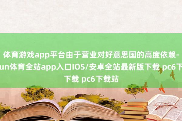 体育游戏app平台 由于营业对好意思国的高度依赖-kaiyun体育全站app入口IOS/安卓全站最新版下载 pc6下载站