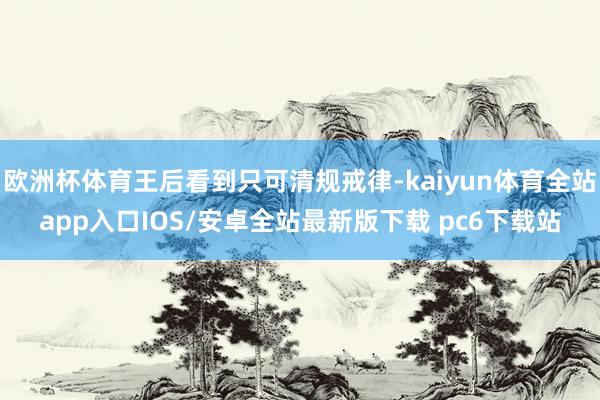 欧洲杯体育王后看到只可清规戒律-kaiyun体育全站app入口IOS/安卓全站最新版下载 pc6下载站
