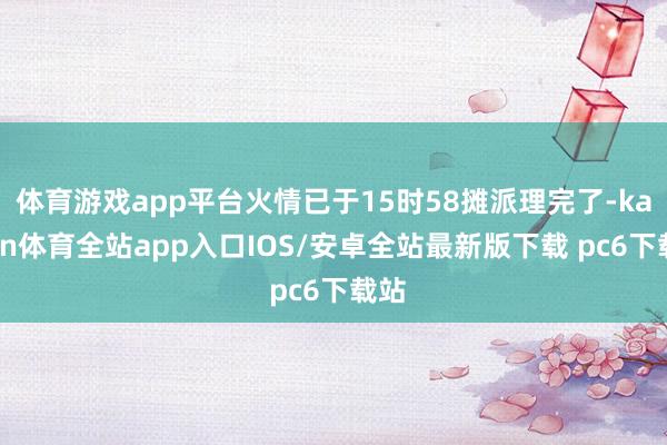 体育游戏app平台火情已于15时58摊派理完了-kaiyun体育全站app入口IOS/安卓全站最新版下载 pc6下载站