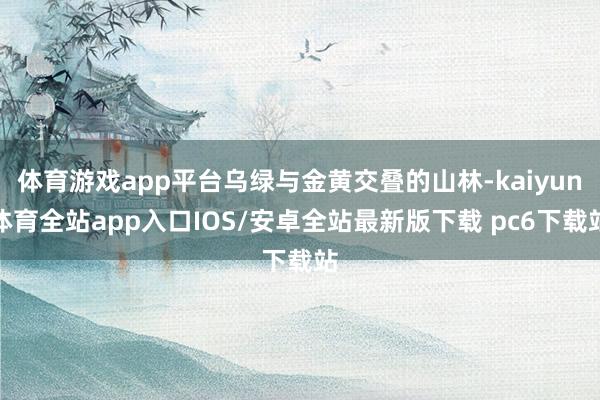 体育游戏app平台乌绿与金黄交叠的山林-kaiyun体育全站app入口IOS/安卓全站最新版下载 pc6下载站