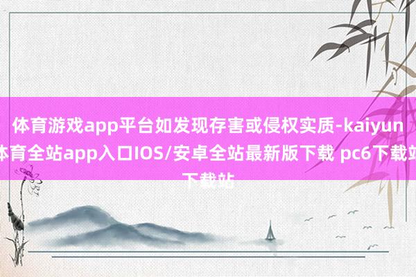 体育游戏app平台如发现存害或侵权实质-kaiyun体育全站app入口IOS/安卓全站最新版下载 pc6下载站