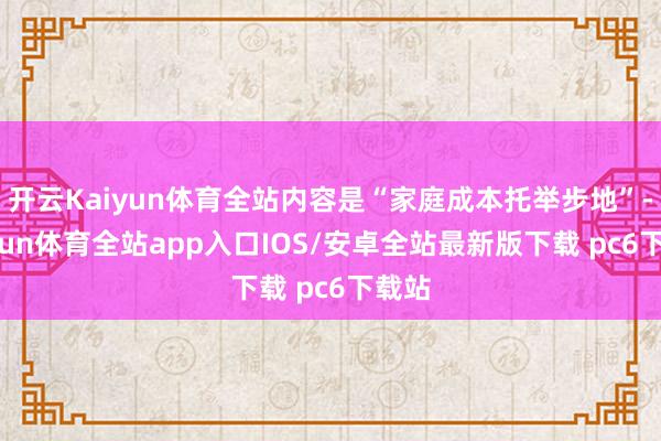 开云Kaiyun体育全站内容是“家庭成本托举步地”-kaiyun体育全站app入口IOS/安卓全站最新版下载 pc6下载站