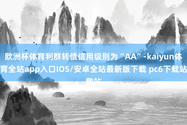 欧洲杯体育利群转债信用级别为“AA”-kaiyun体育全站app入口IOS/安卓全站最新版下载 pc6下载站