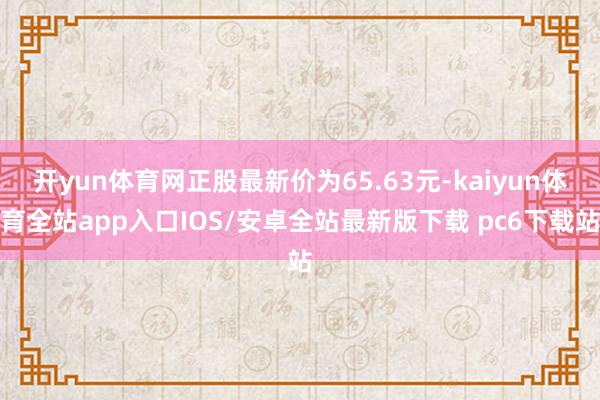 开yun体育网正股最新价为65.63元-kaiyun体育全站app入口IOS/安卓全站最新版下载 pc6下载站