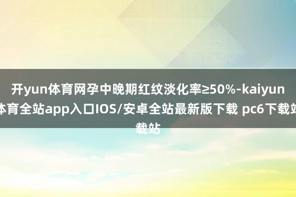 开yun体育网孕中晚期红纹淡化率≥50%-kaiyun体育全站app入口IOS/安卓全站最新版下载 pc6下载站
