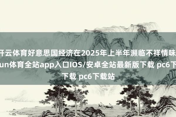 开云体育好意思国经济在2025年上半年濒临不祥情味-kaiyun体育全站app入口IOS/安卓全站最新版下载 pc6下载站