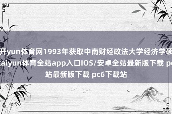 开yun体育网1993年获取中南财经政法大学经济学硕士学位-kaiyun体育全站app入口IOS/安卓全站最新版下载 pc6下载站