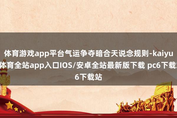 体育游戏app平台气运争夺暗合天说念规则-kaiyun体育全站app入口IOS/安卓全站最新版下载 pc6下载站