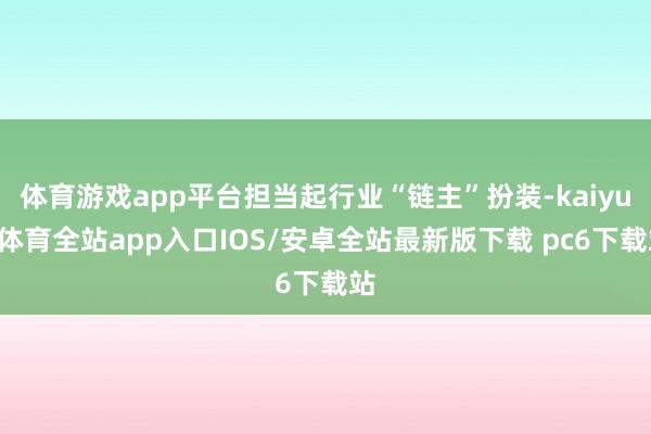 体育游戏app平台担当起行业“链主”扮装-kaiyun体育全站app入口IOS/安卓全站最新版下载 pc6下载站