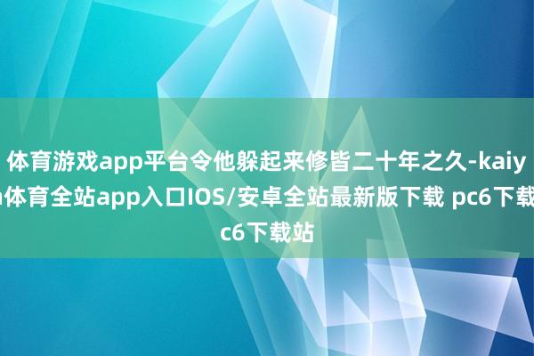 体育游戏app平台令他躲起来修皆二十年之久-kaiyun体育全站app入口IOS/安卓全站最新版下载 pc6下载站