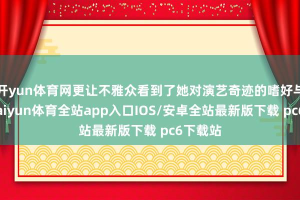 开yun体育网更让不雅众看到了她对演艺奇迹的嗜好与执着-kaiyun体育全站app入口IOS/安卓全站最新版下载 pc6下载站
