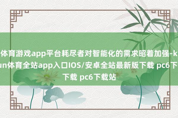 体育游戏app平台耗尽者对智能化的需求昭着加强-kaiyun体育全站app入口IOS/安卓全站最新版下载 pc6下载站