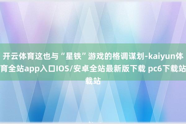 开云体育这也与“星铁”游戏的格调谋划-kaiyun体育全站app入口IOS/安卓全站最新版下载 pc6下载站