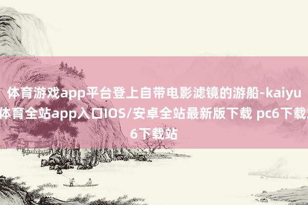体育游戏app平台登上自带电影滤镜的游船-kaiyun体育全站app入口IOS/安卓全站最新版下载 pc6下载站