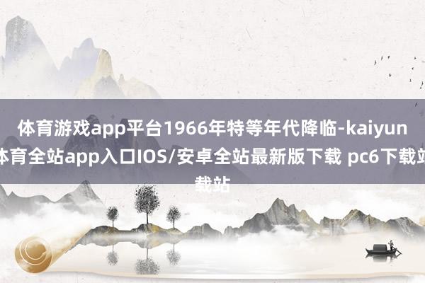 体育游戏app平台1966年特等年代降临-kaiyun体育全站app入口IOS/安卓全站最新版下载 pc6下载站