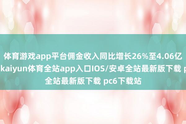 体育游戏app平台佣金收入同比增长26%至4.06亿好意思元-kaiyun体育全站app入口IOS/安卓全站最新版下载 pc6下载站