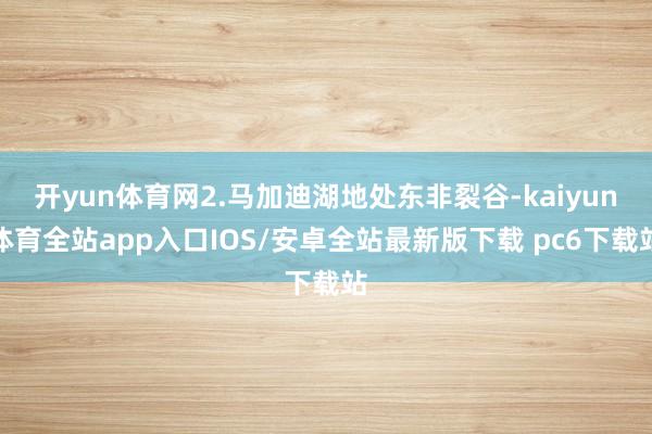 开yun体育网2.马加迪湖地处东非裂谷-kaiyun体育全站app入口IOS/安卓全站最新版下载 pc6下载站