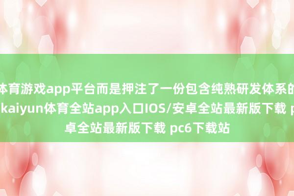 体育游戏app平台而是押注了一份包含纯熟研发体系的优质金钱-kaiyun体育全站app入口IOS/安卓全站最新版下载 pc6下载站