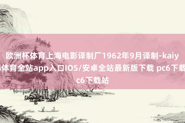欧洲杯体育上海电影译制厂1962年9月译制-kaiyun体育全站app入口IOS/安卓全站最新版下载 pc6下载站
