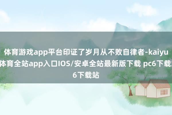 体育游戏app平台印证了岁月从不败自律者-kaiyun体育全站app入口IOS/安卓全站最新版下载 pc6下载站