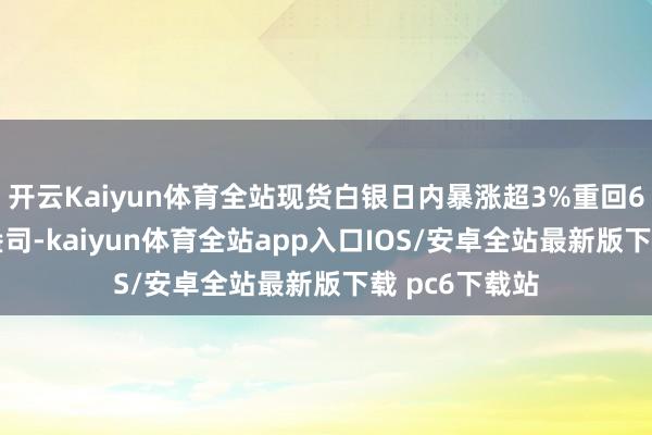 开云Kaiyun体育全站现货白银日内暴涨超3%重回64好意思元/盎司-kaiyun体育全站app入口IOS/安卓全站最新版下载 pc6下载站