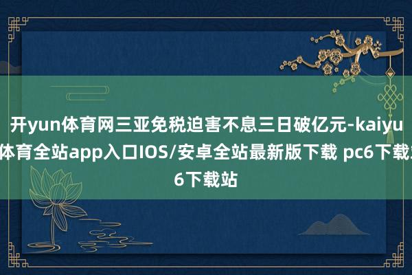开yun体育网三亚免税迫害不息三日破亿元-kaiyun体育全站app入口IOS/安卓全站最新版下载 pc6下载站