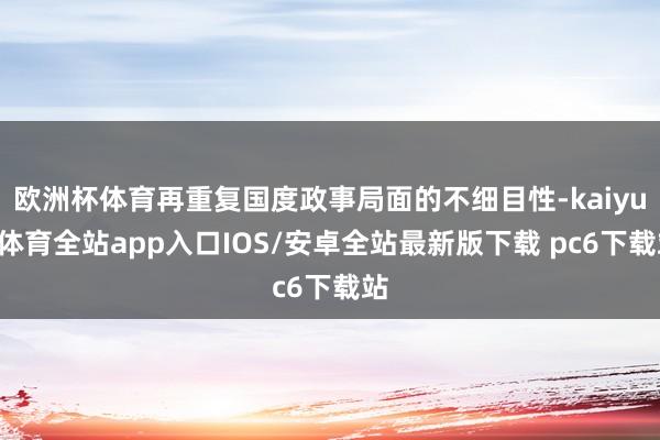 欧洲杯体育再重复国度政事局面的不细目性-kaiyun体育全站app入口IOS/安卓全站最新版下载 pc6下载站