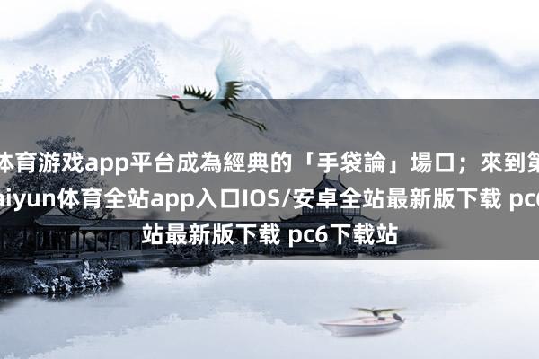 体育游戏app平台成為經典的「手袋論」場口；來到第二季-kaiyun体育全站app入口IOS/安卓全站最新版下载 pc6下载站