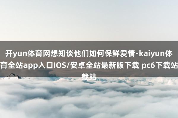 开yun体育网想知谈他们如何保鲜爱情-kaiyun体育全站app入口IOS/安卓全站最新版下载 pc6下载站