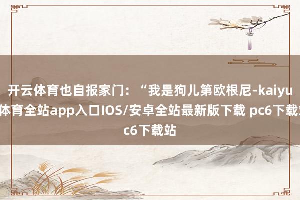 开云体育也自报家门：“我是狗儿第欧根尼-kaiyun体育全站app入口IOS/安卓全站最新版下载 pc6下载站