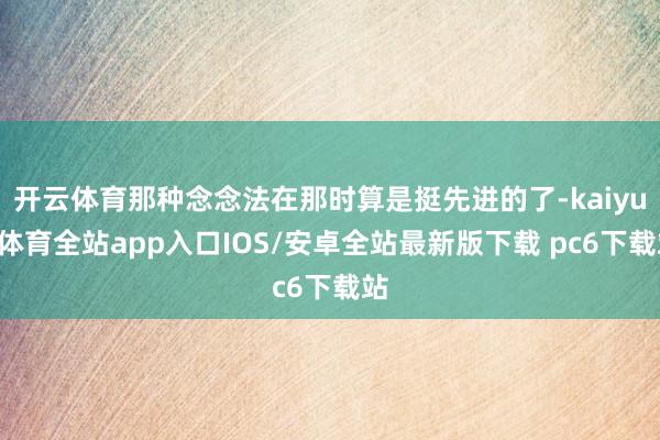 开云体育那种念念法在那时算是挺先进的了-kaiyun体育全站app入口IOS/安卓全站最新版下载 pc6下载站