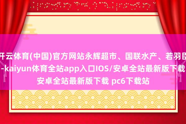 开云体育(中国)官方网站永辉超市、国联水产、若羽臣等涨幅居前-kaiyun体育全站app入口IOS/安卓全站最新版下载 pc6下载站