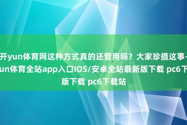 开yun体育网这种方式真的还管用吗？大家珍摄这事-kaiyun体育全站app入口IOS/安卓全站最新版下载 pc6下载站