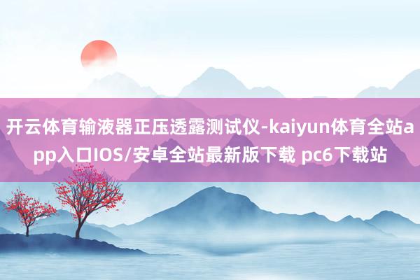 开云体育输液器正压透露测试仪-kaiyun体育全站app入口IOS/安卓全站最新版下载 pc6下载站