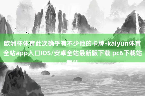 欧洲杯体育此次确乎有不少他的卡牌-kaiyun体育全站app入口IOS/安卓全站最新版下载 pc6下载站