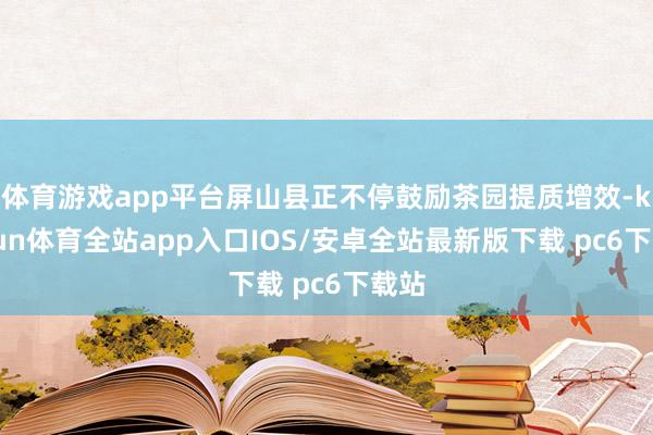 体育游戏app平台屏山县正不停鼓励茶园提质增效-kaiyun体育全站app入口IOS/安卓全站最新版下载 pc6下载站