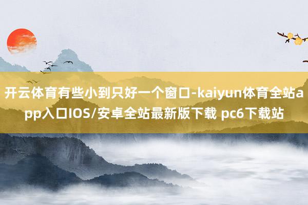 开云体育有些小到只好一个窗口-kaiyun体育全站app入口IOS/安卓全站最新版下载 pc6下载站